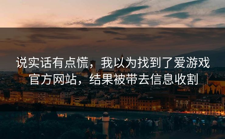 说实话有点慌,我以为找到了爱游戏官方网站,结果被带去信息收割 说实话有点慌,我以为找到了爱游戏官方网站,结果被带去信息收割