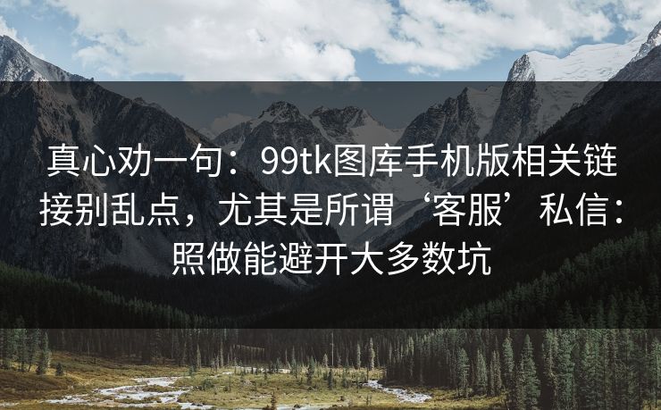 真心劝一句：99tk图库手机版相关链接别乱点，尤其是所谓‘客服’私信：照做能避开大多数坑