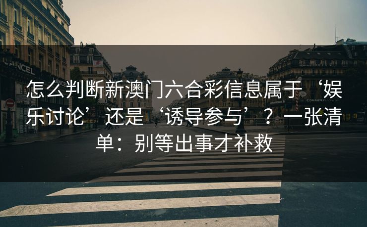 怎么判断新澳门六合彩信息属于‘娱乐讨论’还是‘诱导参与’？一张清单：别等出事才补救