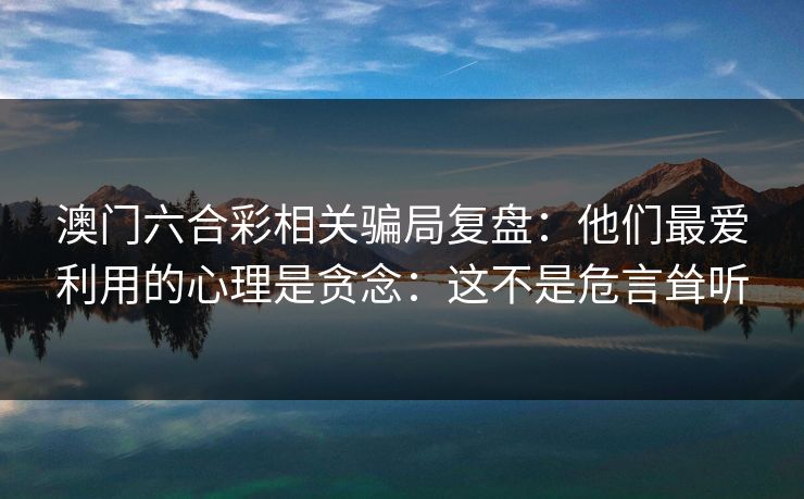澳门六合彩相关骗局复盘：他们最爱利用的心理是贪念：这不是危言耸听