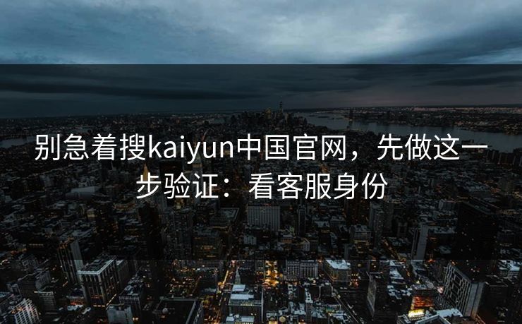 别急着搜kaiyun中国官网，先做这一步验证：看客服身份