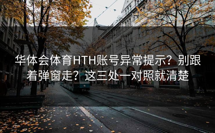 华体会体育HTH账号异常提示？别跟着弹窗走？这三处一对照就清楚