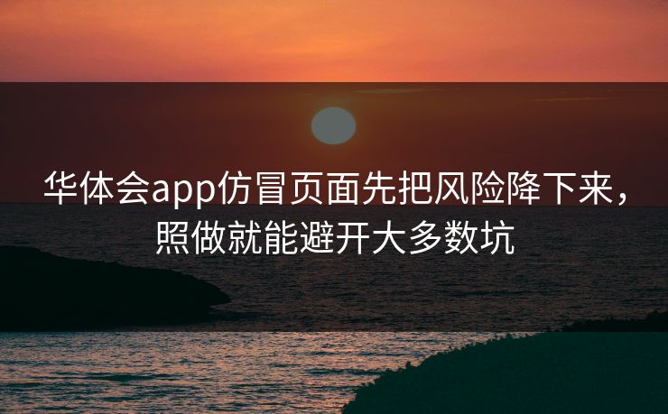 华体会app仿冒页面先把风险降下来，照做就能避开大多数坑