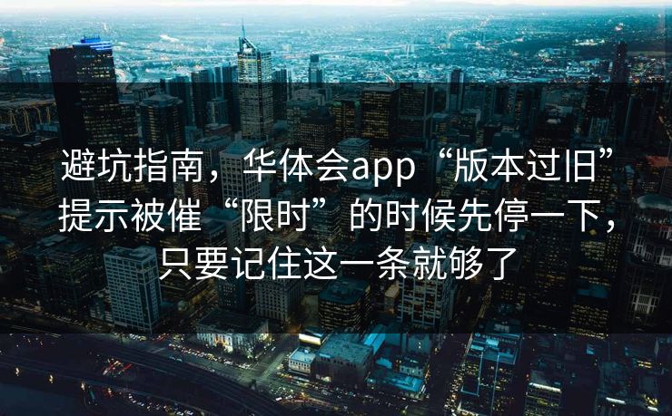 避坑指南，华体会app“版本过旧”提示被催“限时”的时候先停一下，只要记住这一条就够了