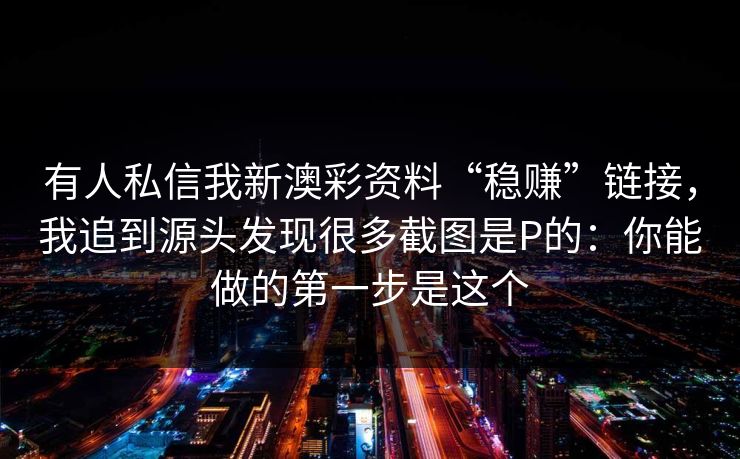 有人私信我新澳彩资料“稳赚”链接，我追到源头发现很多截图是P的：你能做的第一步是这个