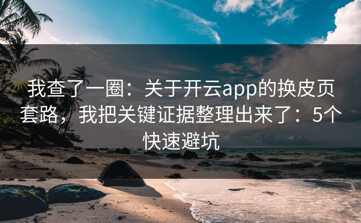 我查了一圈：关于开云app的换皮页套路，我把关键证据整理出来了：5个快速避坑