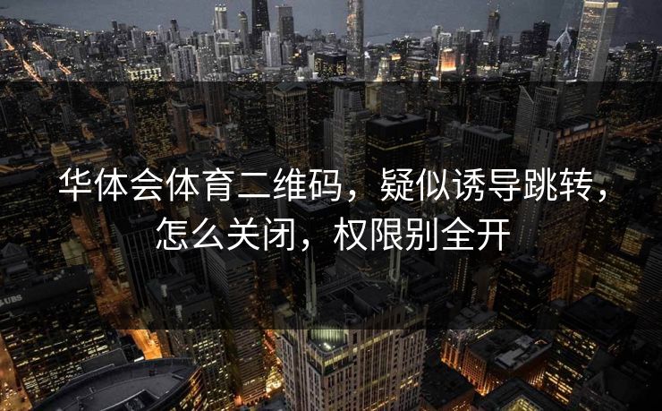 华体会体育二维码，疑似诱导跳转，怎么关闭，权限别全开