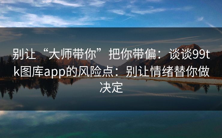 别让“大师带你”把你带偏：谈谈99tk图库app的风险点：别让情绪替你做决定
