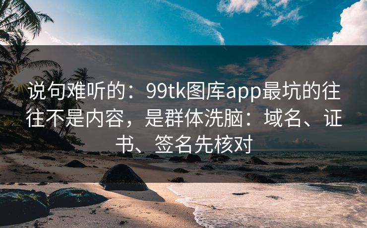 说句难听的：99tk图库app最坑的往往不是内容，是群体洗脑：域名、证书、签名先核对