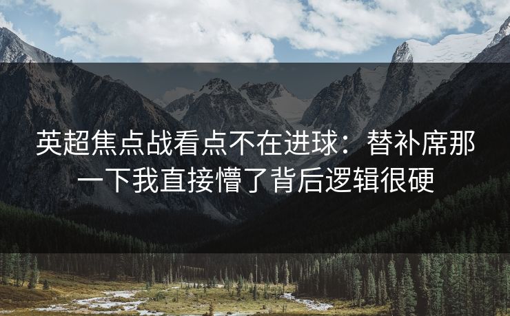 英超焦点战看点不在进球：替补席那一下我直接懵了背后逻辑很硬