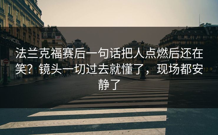 法兰克福赛后一句话把人点燃后还在笑？镜头一切过去就懂了，现场都安静了