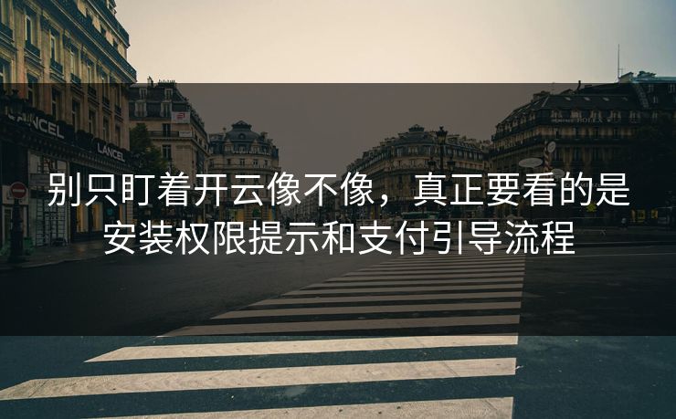 别只盯着开云像不像，真正要看的是安装权限提示和支付引导流程
