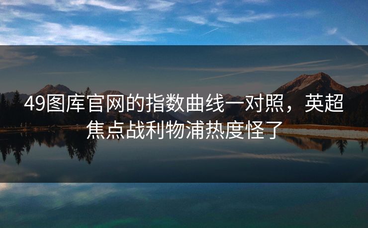 49图库官网的指数曲线一对照，英超焦点战利物浦热度怪了
