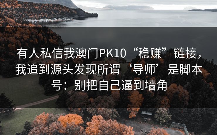 有人私信我澳门PK10“稳赚”链接，我追到源头发现所谓‘导师’是脚本号：别把自己逼到墙角
