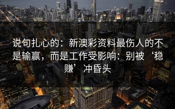 说句扎心的：新澳彩资料最伤人的不是输赢，而是工作受影响：别被‘稳赚’冲昏头