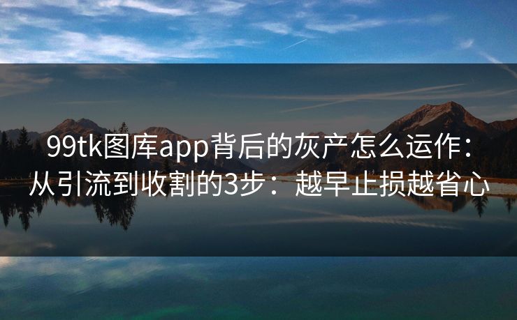 99tk图库app背后的灰产怎么运作：从引流到收割的3步：越早止损越省心