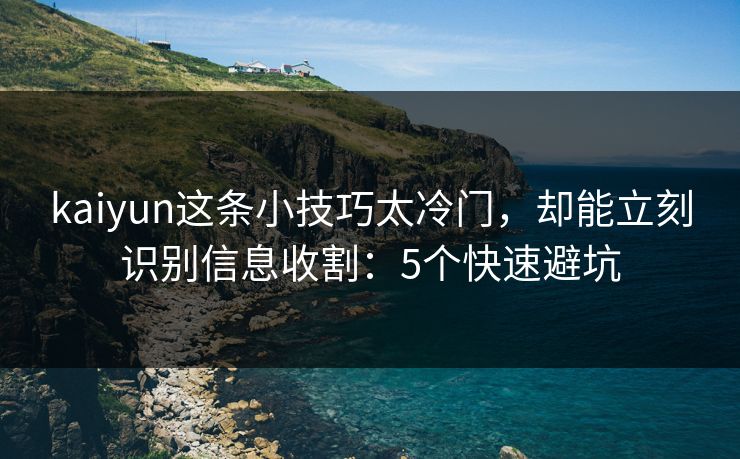 kaiyun这条小技巧太冷门，却能立刻识别信息收割：5个快速避坑