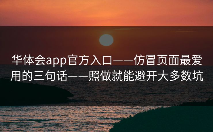 华体会app官方入口——仿冒页面最爱用的三句话——照做就能避开大多数坑