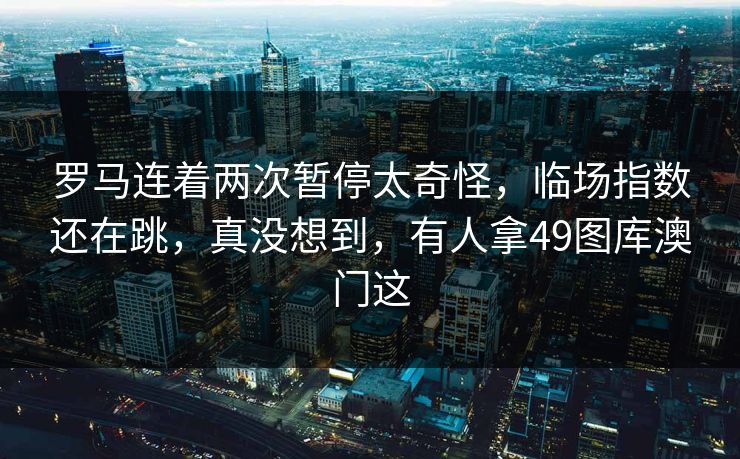 罗马连着两次暂停太奇怪，临场指数还在跳，真没想到，有人拿49图库澳门这