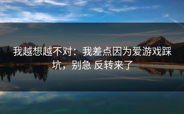 我越想越不对：我差点因为爱游戏踩坑，别急 反转来了