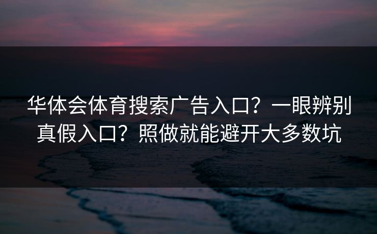 华体会体育搜索广告入口？一眼辨别真假入口？照做就能避开大多数坑