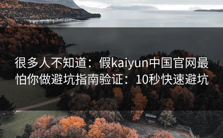 很多人不知道：假kaiyun中国官网最怕你做避坑指南验证：10秒快速避坑