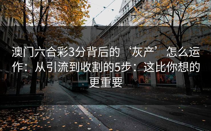 澳门六合彩3分背后的‘灰产’怎么运作：从引流到收割的5步：这比你想的更重要