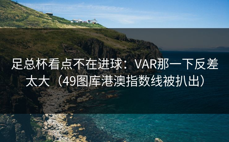 足总杯看点不在进球：VAR那一下反差太大（49图库港澳指数线被扒出）