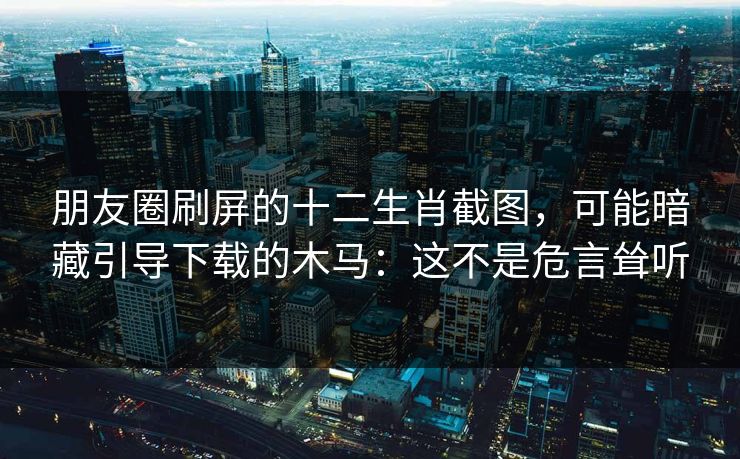 朋友圈刷屏的十二生肖截图，可能暗藏引导下载的木马：这不是危言耸听
