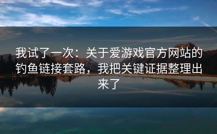 我试了一次：关于爱游戏官方网站的钓鱼链接套路，我把关键证据整理出来了
