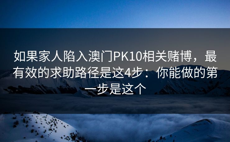 如果家人陷入澳门PK10相关赌博，最有效的求助路径是这4步：你能做的第一步是这个
