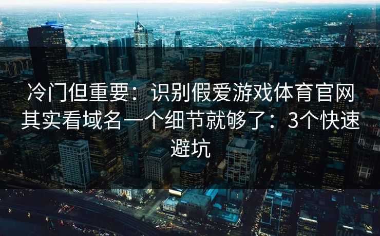冷门但重要：识别假爱游戏体育官网其实看域名一个细节就够了：3个快速避坑