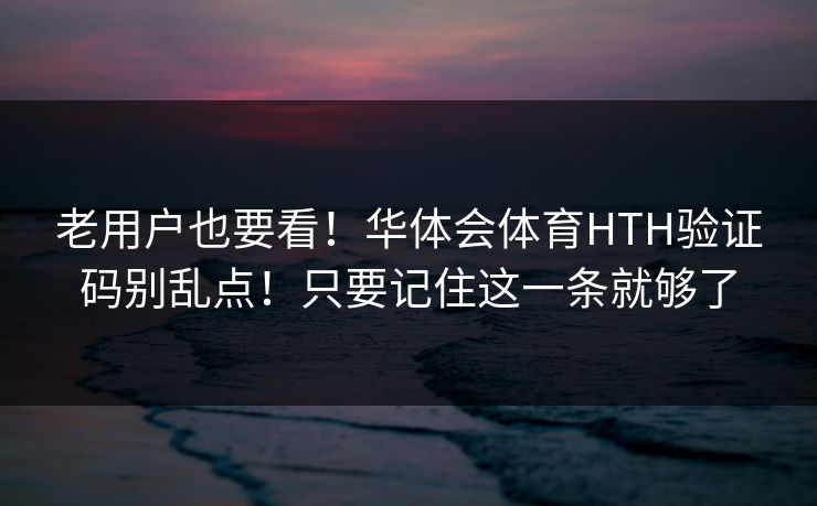 老用户也要看！华体会体育HTH验证码别乱点！只要记住这一条就够了