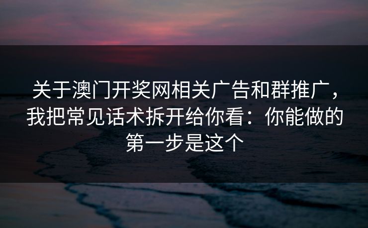关于澳门开奖网相关广告和群推广，我把常见话术拆开给你看：你能做的第一步是这个
