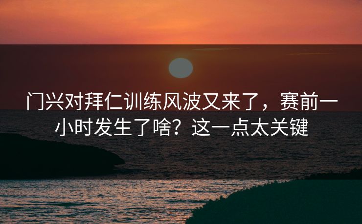 门兴对拜仁训练风波又来了，赛前一小时发生了啥？这一点太关键