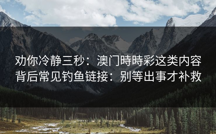 劝你冷静三秒：澳门時時彩这类内容背后常见钓鱼链接：别等出事才补救
