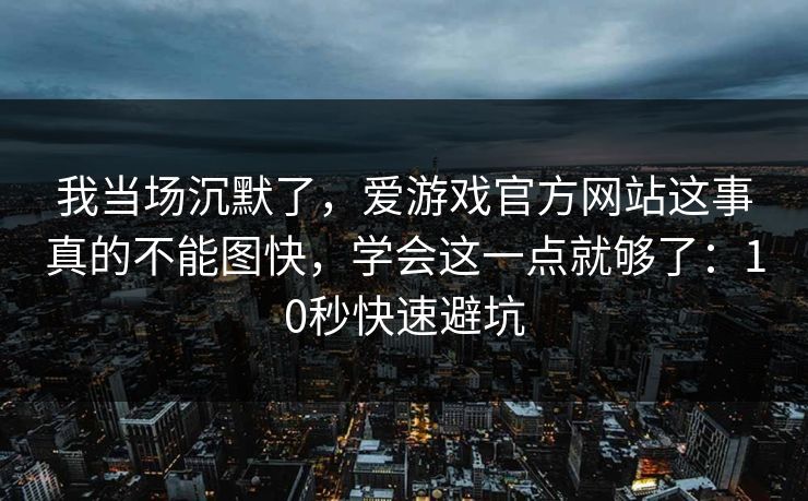我当场沉默了,爱游戏官方网站这事真的不能图快,学会这一点就够了:10秒快速避坑