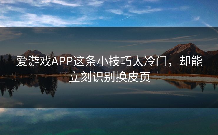 爱游戏APP这条小技巧太冷门,却能立刻识别换皮页