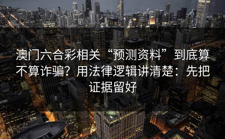 澳门六合彩相关“预测资料”到底算不算诈骗？用法律逻辑讲清楚：先把证据留好