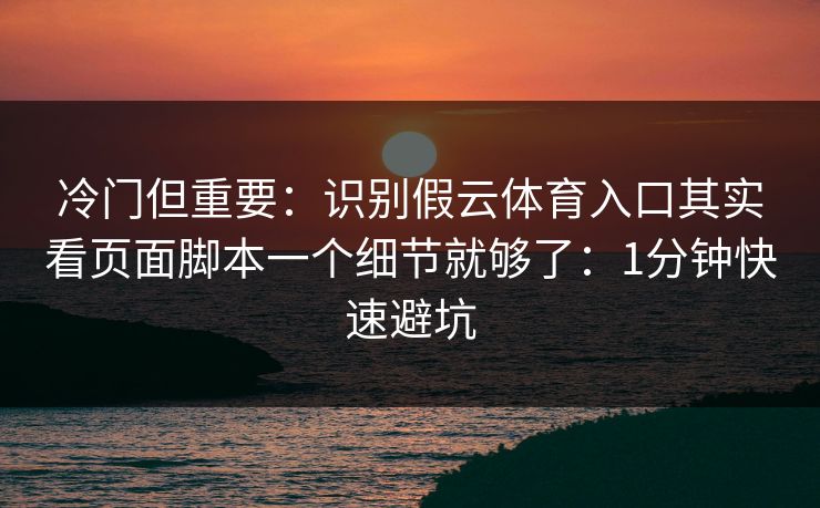 冷门但重要：识别假云体育入口其实看页面脚本一个细节就够了：1分钟快速避坑