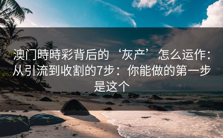 澳门時時彩背后的‘灰产’怎么运作:从引流到收割的7步:你能做的第一步是这个