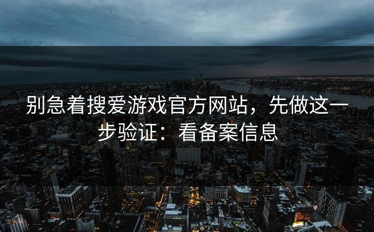 别急着搜爱游戏官方网站,先做这一步验证:看备案信息 别急着搜爱游戏官方网站,先做这一步验证:看备案信息