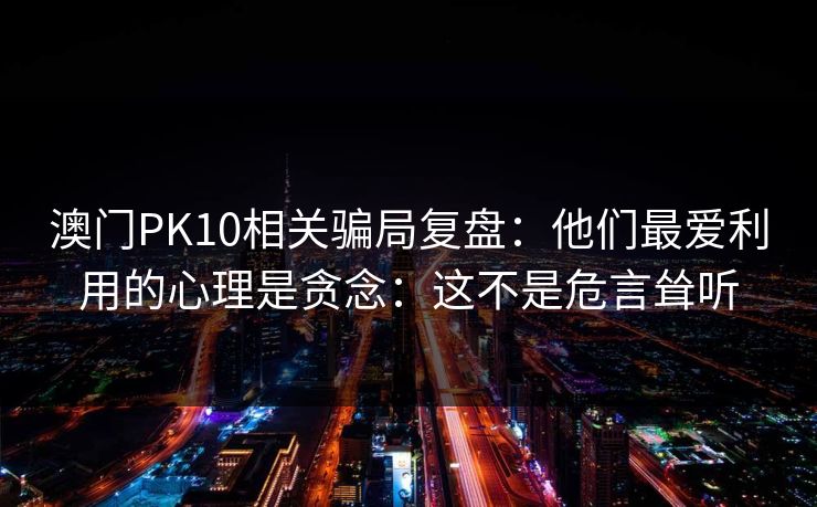 澳门PK10相关骗局复盘:他们最爱利用的心理是贪念:这不是危言耸听 澳门PK10相关骗局复盘:他们最爱利用的心理是贪念:这不是危言耸听