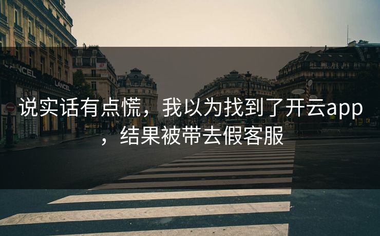 说实话有点慌，我以为找到了开云app，结果被带去假客服