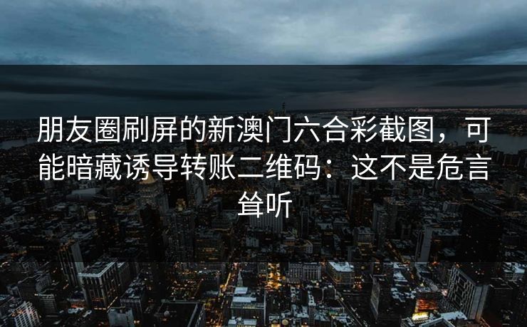 朋友圈刷屏的新澳门六合彩截图，可能暗藏诱导转账二维码：这不是危言耸听